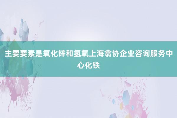 主要要素是氧化锌和氢氧上海翕协企业咨询服务中心化铁