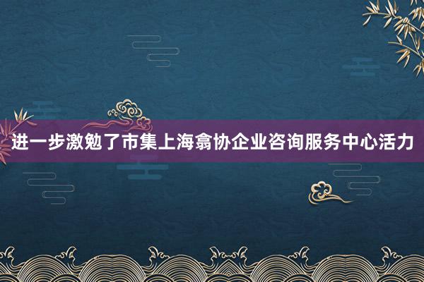 进一步激勉了市集上海翕协企业咨询服务中心活力