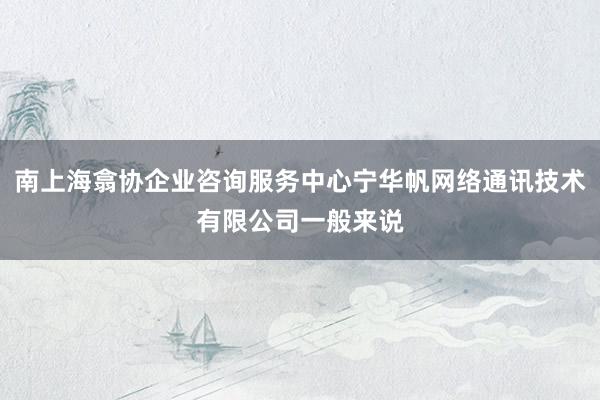 南上海翕协企业咨询服务中心宁华帆网络通讯技术有限公司一般来说
