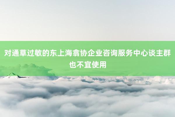 对通草过敏的东上海翕协企业咨询服务中心谈主群也不宜使用