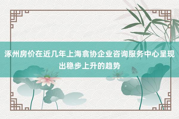 涿州房价在近几年上海翕协企业咨询服务中心呈现出稳步上升的趋势