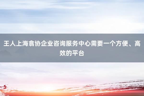 王人上海翕协企业咨询服务中心需要一个方便、高效的平台