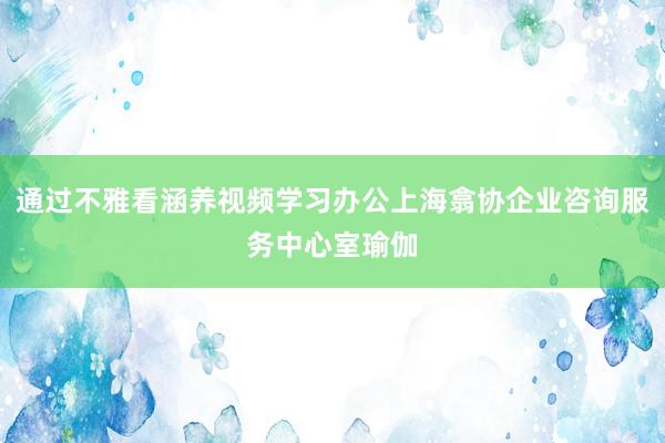 通过不雅看涵养视频学习办公上海翕协企业咨询服务中心室瑜伽