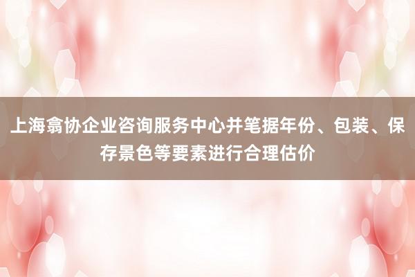 上海翕协企业咨询服务中心并笔据年份、包装、保存景色等要素进行合理估价