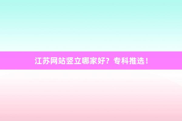 江苏网站竖立哪家好？专科推选！