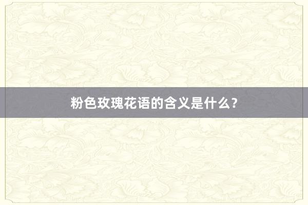 粉色玫瑰花语的含义是什么？